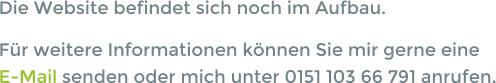 Die Website befindet sich noch im Aufbau. Für weitere Informationen können Sie mir gerne eine  E-Mail senden oder mich unter 0151 103 66 791 anrufen.